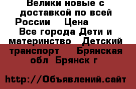 Велики новые с доставкой по всей России  › Цена ­ 700 - Все города Дети и материнство » Детский транспорт   . Брянская обл.,Брянск г.